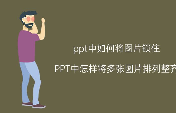 ppt中如何将图片锁住 PPT中怎样将多张图片排列整齐？